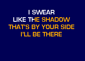 I SWEAR
LIKE THE SHADOW
THAT'S BY YOUR SIDE
I'LL BE THERE