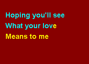 Hoping you'll see
What your love

Means to me