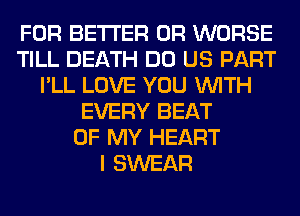 FOR BETTER 0R WORSE
TILL DEATH DO US PART
I'LL LOVE YOU WITH
EVERY BEAT
OF MY HEART
I SWEAR