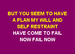 BUT YOU SEEM TO HAVE
A PLAN MY WILL AND
SELF RESTRAINT
HAVE COME TO FAIL
NOW FAIL NOW