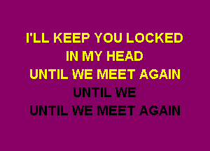 I'LL KEEP YOU LOCKED
IN MY HEAD
UNTIL WE MEET AGAIN