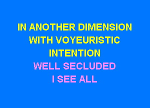 IN ANOTHER DIMENSION
WITH VOYEURISTIC
INTENTION
WELL SECLUDED
I SEE ALL