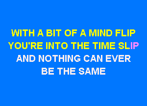 WITH A BIT OF A MIND FLIP
YOU'RE INTO THE TIME SLIP
AND NOTHING CAN EVER
BE THE SAME