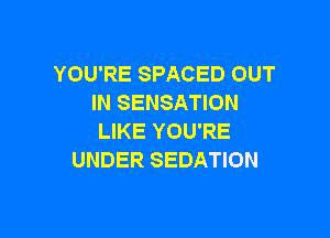 YOU'RE SPACED OUT
IN SENSATION

LIKE YOU'RE
UNDER SEDATION