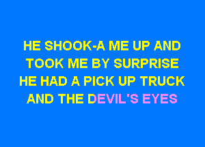 HE SHOOK-A ME UP AND
TOOK ME BY SURPRISE
HE HAD A PICK UP TRUCK
AND THE DEVIL'S EYES