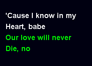 'Cause I know in my
Hean,babe

Our love will never
Die, no