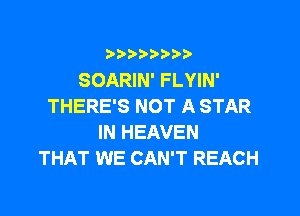 )?))?)?b

SOARIN' FLYIN'
THERE'S NOT A STAR

IN HEAVEN
THAT WE CAN'T REACH