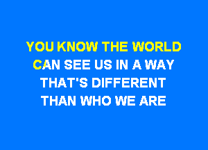 YOU KNOW THE WORLD
CAN SEE US IN A WAY
THAT'S DIFFERENT
THAN WHO WE ARE