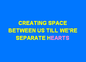 CREATING SPACE
BETWEEN US TILL WE'RE
SEPARATE HEARTS