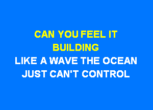 CAN YOU FEEL IT
BUILDING

LIKE A WAVE THE OCEAN
JUST CAN'T CONTROL