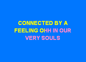 CONNECTED BY A
FEELING OHH IN OUR

VERY SOULS