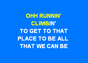 OHH RUNNIN'
CLIMBIN'
TO GET TO THAT

PLACE TO BE ALL
THAT WE CAN BE