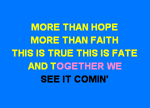 MORE THAN HOPE
MORE THAN FAITH
THIS IS TRUE THIS IS FATE
AND TOGETHER WE