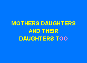 MOTHERS DAUGHTERS
AND THEIR

DAUGHTERS T00