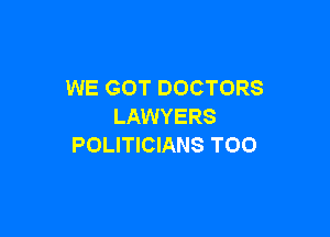 WE GOT DOCTORS
LAWYERS

POLITICIANS TOO