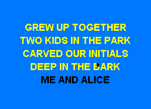 GREW UP TOGETHER
TWO KIDS IN THE PARK
CARVED OUR INITIALS
DEEP IN THE BARK