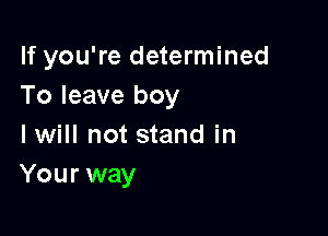 If you're determined
To leave boy

lwill not stand in
Your way