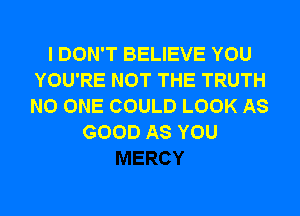 I DON'T BELIEVE YOU
YOU'RE NOT THE TRUTH
NO ONE COULD LOOK AS

GOOD AS YOU
