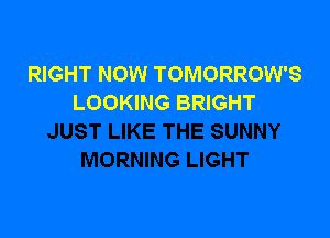 RIGHT NOW TOMORROW'S
LOOKING BRIGHT