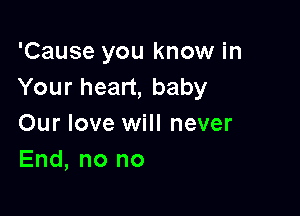 'Cause you know in
Your heart, baby

Our love will never
End, no no