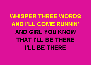 WHISPER THREE WORDS
AND I'LL COME RUNNIN'