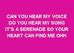 CAN YOU HEAR MY VOICE
DO YOU HEAR MY SONG
IT'S A SERENADE SO YOUR
HEART CAN FIND ME OHH