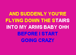 AND SUDDENLY YOU'RE
FLYING DOWN THE STAIRS
INTO MY ARMS BABY OHH