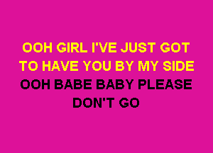 OOH GIRL I'VE JUST GOT
TO HAVE YOU BY MY SIDE