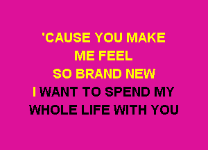 'CAUSE YOU MAKE
ME FEEL
SO BRAND NEW