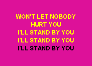 WON'T LET NOBODY
HURT YOU
I'LL STAND BY YOU

I'LL STAND BY YOU