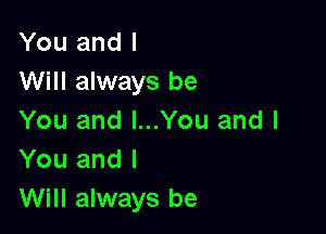 You and I
Will always be

You and I...You and I
You and I
Will always be