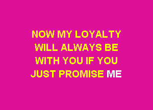 NOW MY LOYALTY
WILL ALWAYS BE

WITH YOU IF YOU
JUST PROMISE ME
