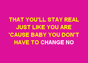 THAT YOU'LL STAY REAL
JUST LIKE YOU ARE
'CAUSE BABY YOU DON'T
HAVE TO CHANGE N0