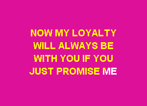NOW MY LOYALTY
WILL ALWAYS BE

WITH YOU IF YOU
JUST PROMISE ME