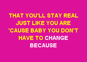 THAT YOU'LL STAY REAL
JUST LIKE YOU ARE
'CAUSE BABY YOU DON'T
HAVE TO CHANGE
BECAUSE