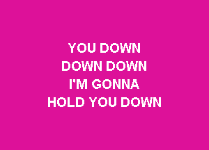 YOU DOWN
DOWN DOWN

I'M GONNA
HOLD YOU DOWN