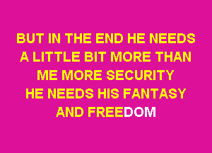 BUT IN THE END HE NEEDS
A LITTLE BIT MORE THAN
ME MORE SECURITY
HE NEEDS HIS FANTASY
AND FREEDOM