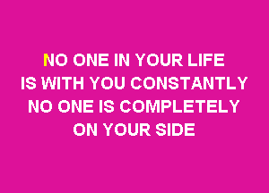 NO ONE IN YOUR LIFE
IS WITH YOU CONSTANTLY
NO ONE IS COMPLETELY
ON YOUR SIDE