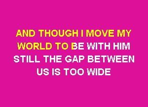 AND THOUGH I MOVE MY
WORLD TO BE WITH HIM
STILL THE GAP BETWEEN
US IS TOO WIDE