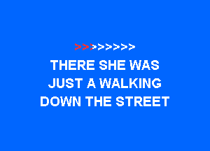 THERE SHE WAS

JUST A WALKING
DOWN THE STREET