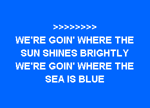 WE'RE GOIN' WHERE THE
SUN SHINES BRIGHTLY
WE'RE GOIN' WHERE THE
SEA IS BLUE