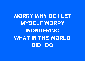 WORRY WHY DO I LET
MYSELF WORRY

WONDERING
WHAT IN THE WORLD
DID I DO