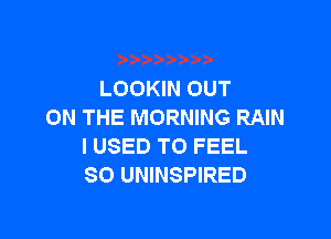 LOOKIN OUT
ON THE MORNING RAIN

I USED TO FEEL
SO UNINSPIRED