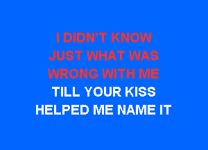TILL YOUR KISS
HELPED ME NAME IT