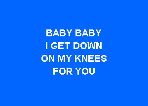 BABY BABY
I GET DOWN

ON MY KNEES
FOR YOU
