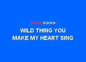 p
WILD THING YOU

MAKE MY HEART SING