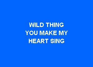 WILD THING
YOU MAKE MY

HEART SING