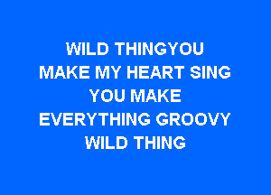 WILD THINGYOU
MAKE MY HEART SING
YOU MAKE

EVERYTHING GROOVY
WILD THING