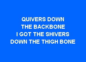 QUIVERS DOWN
THE BACKBONE
I GOT THE SHIVERS
DOWN THE THIGH BONE