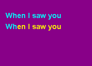 When I saw you
When I saw you